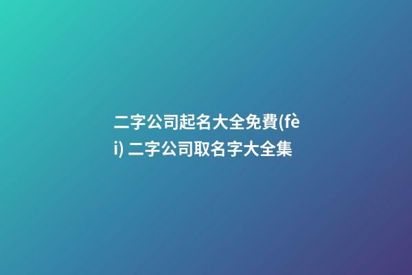 二字公司起名大全免費(fèi) 二字公司取名字大全集-第1張-公司起名-玄機(jī)派